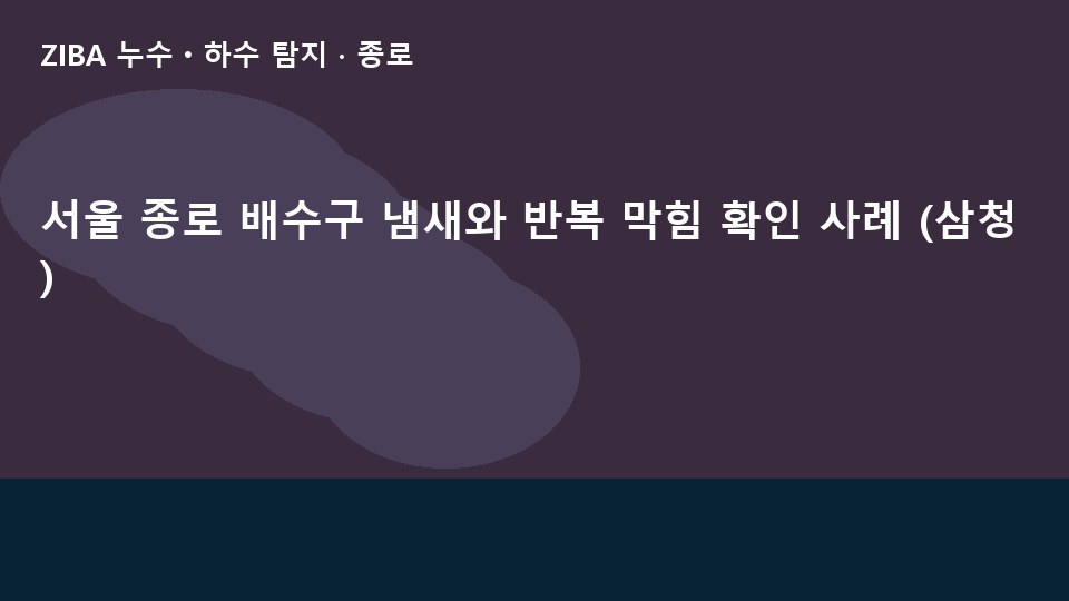 서울 종로 배수구 냄새와 반복 막힘 확인 사례 (삼청)